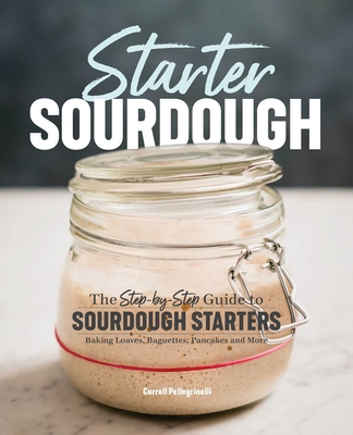 Starter Sourdough: The Step-by-Step Guide to Sourdough Starters, Baking Loaves, Baguettes, Pancakes, and More By Carroll Pellegrinelli Cover Image