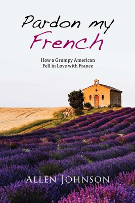 Pardon My French: How a Grumpy American Fell in Love with France By Allen Johnson Cover Image