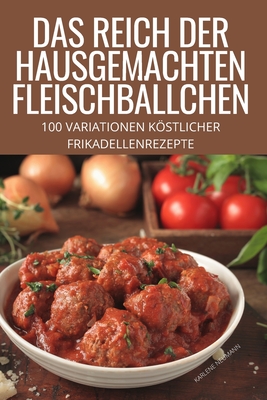 Das Reich Der Hausgemachten Fleischbällchen: 100 Variationen Köstlicher Frikadellenrezepte Cover Image