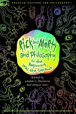Rick and Morty and Philosophy: In the Beginning Was the Squanch (Popular Culture and Philosophy #125) By Lester C. Abesamis (Editor), Wayne Yuen (Editor) Cover Image