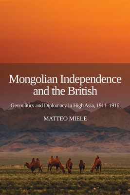 Mongolian Independence and the British: Geopolitics and Diplomacy in High Asia, 1911-1916 By Matteo Miele Cover Image