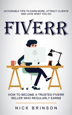 Fiverr: Actionable Tips to Earn More, Attract Clients and Love What You Do (How to Become a Trusted Fiverr Seller Who Regularl By Nick Brinson Cover Image