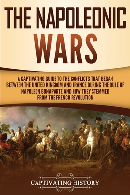 The Napoleonic Wars: A Captivating Guide to the Conflicts That Began Between the United Kingdom and France During the Rule of Napoleon Bona Cover Image