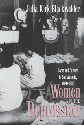 Women of the Depression: Caste and Culture in San Antonio, 1929-1939 (Texas A&M Southwestern Studies #2) By Julia Kirk Blackwelder Cover Image