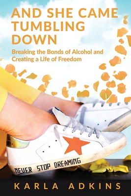 And She Came Tumbling Down: Breaking the Bonds of Alcohol and Creating a Life of Freedom By Karla Adkins Cover Image