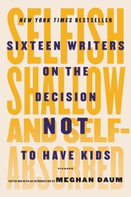 Selfish, Shallow, and Self-Absorbed: Sixteen Writers on the Decision Not to Have Kids By Meghan Daum (Editor), Meghan Daum (Introduction by), Meghan Daum Cover Image