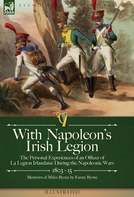 With Napoleon's Irish Legion: the Personal Experiences of an Officer of La Legion Irlandaise During the Napoleonic Wars, 1803- 15-Memoirs of Miles B By Miles Byrne, Fanny Byrne Cover Image