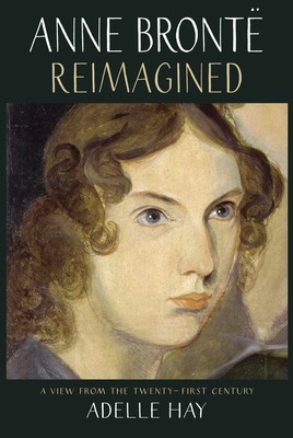 Anne Brontë Reimagined: A View from the Twenty-First Century By Adelle Hay Cover Image