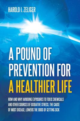 A Pound of Prevention for a Healthier Life: How and Why Avoiding Exposures to Toxic Chemicals and Other Sources of Oxidative Stress, the Cause of Most By Harold I. Zeliger Cover Image