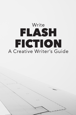 Write Flash Fiction A Creative Writer&rsquo;s Guide: For Writers and 
