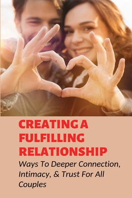 Creating A Fulfilling Relationship: Ways To Deeper Connection, Intimacy, & Trust For All Couples: Tips To Building A Long-Lasting Relationship By Shaquita Fikes Cover Image