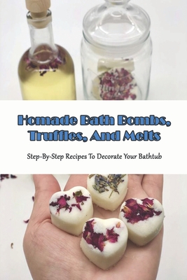 Homade Bath Bombs, Truffles, And Melts_ Step-by-step Recipes To Decorate Your Bathtub: Natural Body Care Book Cover Image