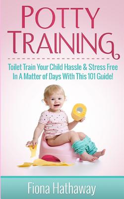 Potty Training: Toilet Train Your Child Hassle & Stress Free In A Matter of Days With This 101 Guide! Cover Image