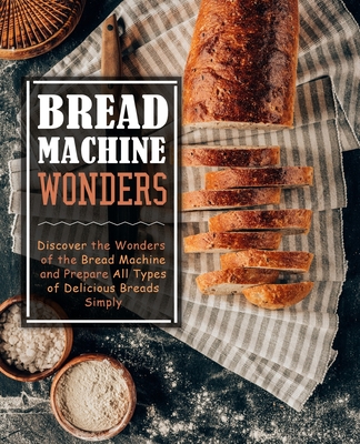 Bread Machine Wonders: Discover the Wonders of the Bread Machine and Prepare All Types of Delicious Breads Simply By Booksumo Press Cover Image