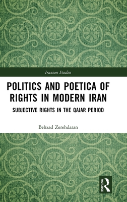Politics and Poetica of Rights in Modern Iran: Subjective Rights in the Qajar Period (Iranian Studies)