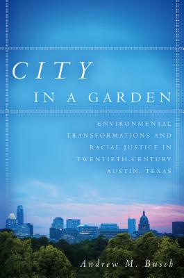 City in a Garden: Environmental Transformations and Racial Justice in Twentieth-Century Austin, Texas By Andrew M. Busch Cover Image
