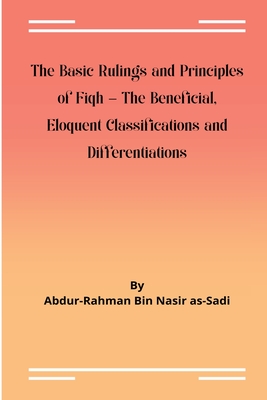 The Basic Rulings and Principles of Fiqh -The Beneficial, Eloquent Classifications and Differentiations By Abdur-Rahman Nasir As-Sadi Cover Image