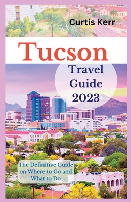 Tucson Travel Guide 2023: The Definitive Guide on Where to Go and What to Do Cover Image