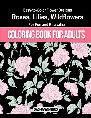 Coloring Book for Adults: Easy-to-Color Flower Designs Roses, Lilies, Wildflowers For Fun and Relaxation By Sasha Winters Cover Image