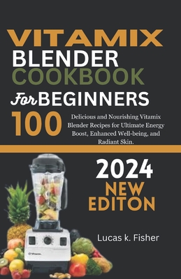 Vitamix Blender Cookbook for Beginners 2024: 100 Delicious and Nourishing Vitamix Blender Recipes for Ultimate Energy Boost, Enhanced Well-being, and Cover Image
