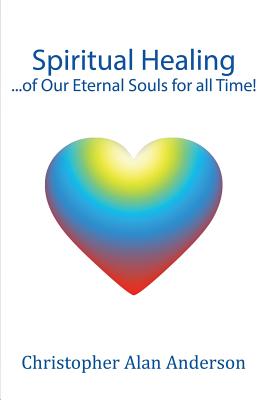 Spiritual Healing ...of Our Eternal Souls for all Time! By Christopher Alan Anderson Cover Image
