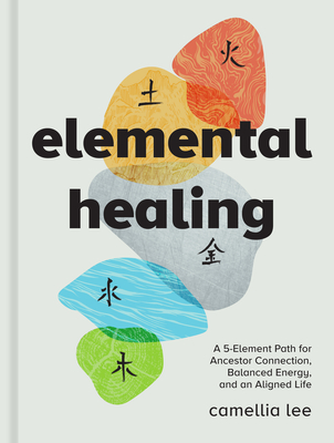 Elemental Healing: A 5-Element Path for Ancestor Connection, Balanced Energy, and an Aligned Life By Camellia Lee Cover Image