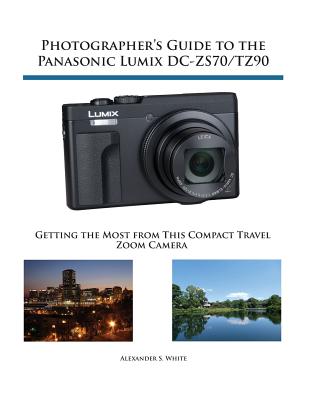 Photographer's Guide to the Panasonic Lumix DC-ZS70/TZ90: Getting the Most from this Compact Travel Zoom Camera By Alexander S. White Cover Image