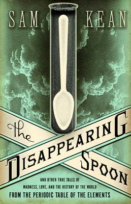 The Disappearing Spoon: And Other True Tales of Madness, Love, and the History of the World from the Periodic Table of the Elements By Sam Kean Cover Image