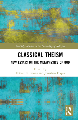 Classical Theism: New Essays on the Metaphysics of God (Routledge Studies in the Philosophy of Religion)