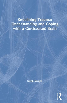 Redefining Trauma: Understanding and Coping with a Cortisoaked Brain By Sarah Wright Cover Image