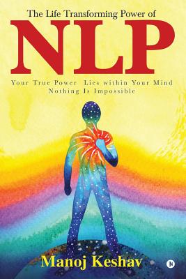 The Life Transforming Power of Nlp: Your True Power Lies Within Your Mind. Nothing Is Impossible
