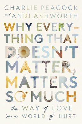 Why Everything That Doesn't Matter, Matters So Much: The Way of Love in a World of Hurt Cover Image