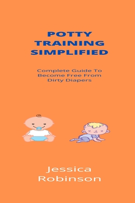 Potty Training Simplified: Complete Guide To Become Free From Dirty Diapers By Jessica Robinson Cover Image