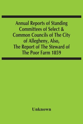 Annual Reports Of Standing Committees Of Select & Common Councils Of The City Of Allegheny, Also, The Report Of The Steward Of The Poor Farm 1859 Cover Image