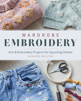 Wardrobe Embroidery: Knit & Embroidery Projects for Upcycling Clothes By Warunee Bolstad Cover Image