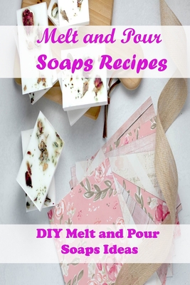 Melt and Pour Soaps Recipes: DIY Melt and Pour Soaps Ideas: How to Make Melt and Pour Soaps Cover Image