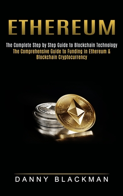 Ethereum: The Complete Step by Step Guide to Blockchain Technology (The Comprehensive Guide to Funding in Ethereum & Blockchain By Danny Blackman Cover Image