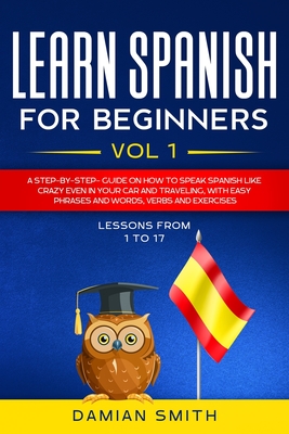 Learn Spanish for Beginners: : Vol 1-A step-by-step-guide on how to speak Spanish like crazy even in your car and traveling, with easy phrases and Cover Image