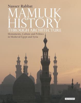 Mamluk History through Architecture: Monuments, Culture and Politics in Medieval Egypt and Syria (Library of Middle East History #21) By Nasser O. Rabbat Cover Image