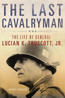 The Last Cavalryman, 48: The Life of General Lucian K. Truscott, Jr. (Campaigns and Commanders #48) By Harvey Ferguson Cover Image