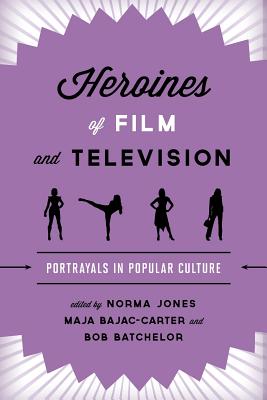 Heroines of Film and Television: Portrayals in Popular Culture By Norma Jones (Editor), Maja Bajac-Carter (Editor), Bob Batchelor (Editor) Cover Image