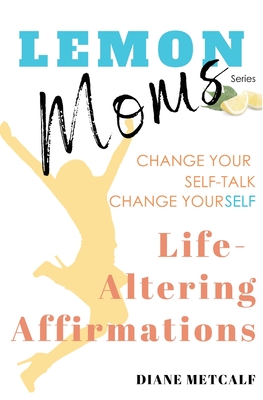 Lemon Moms Life-Altering Affirmations: Change Your Self-Talk, Change YourSELF By Diane Metcalf Cover Image