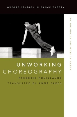 Unworking Choreography: The Notion of the Work in Dance (Oxford Studies in Dance Theory) By Frédéric Pouillaude Cover Image