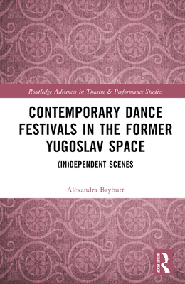 Contemporary Dance Festivals in the Former Yugoslav Space: (in)dependent Scenes (Routledge Advances in Theatre & Performance Studies) By Alexandra Baybutt Cover Image