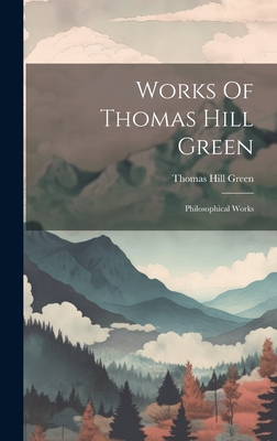 Works Of Thomas Hill Green: Philosophical Works By Thomas Hill Green Cover Image