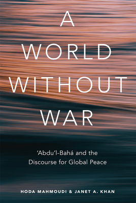 A World Without War: 'Abdu'l-Baha and the Discourse for Global Peace By Janet Khan, Hoda Mahmoudi, PhD Cover Image