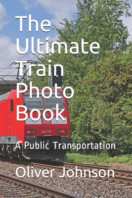The Ultimate Train Photo Book: A Public Transportation By Oliver Johnson Cover Image