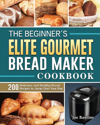 The Beginner's Elite Gourmet Bread Maker Cookbook: 200 Delicious and Healthy Bread Recipes to Jump-Start Your Day By Joe Rawlins Cover Image