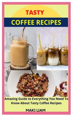 Tasty Coffee Recipes: Amazing Guide to Everything You Need To Know About Tasty Coffee Recipes By Maki Liam Cover Image