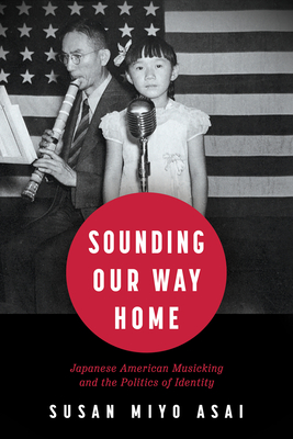Sounding Our Way Home: Japanese American Musicking and the Politics of Identity By Susan Miyo Asai Cover Image
